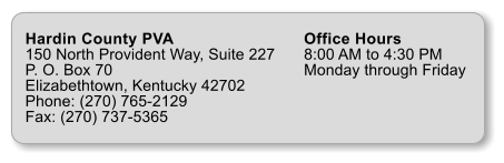 Hardin County PVA 150 North Provident Way, Suite 227 P. O. Box 70 Elizabethtown, Kentucky 42702 Phone: (270) 765-2129 Fax: (270) 737-5365  Office Hours 8:00 AM to 4:30 PM Monday through Friday